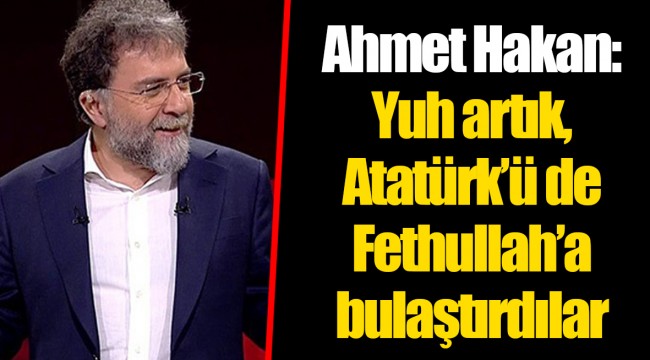 Ahmet Hakan: Yuh artık, Atatürk’ü de Fethullah’a bulaştırdılar
