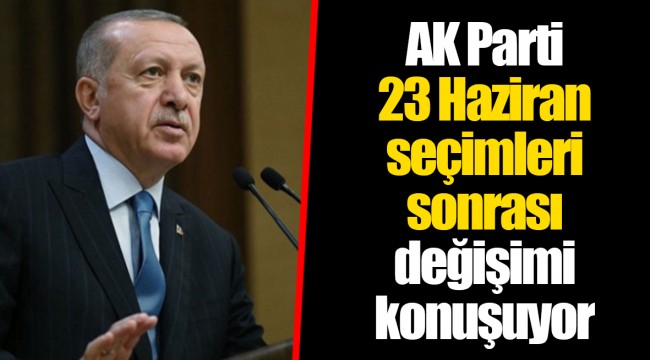 AK Parti 23 Haziran seçimleri sonrası değişimi konuşuyor