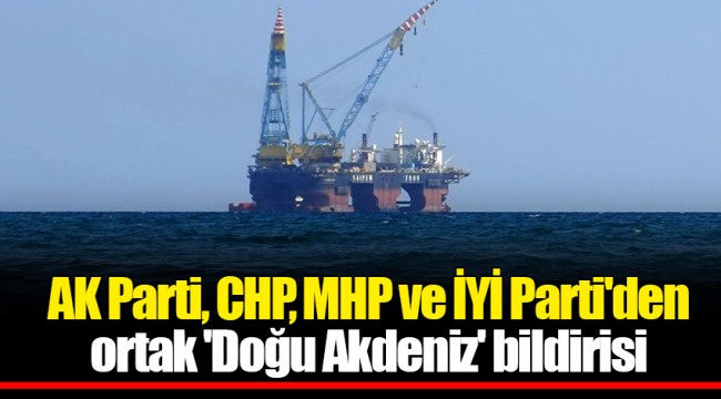 AK Parti, CHP, MHP ve İYİ Parti'den ortak 'Doğu Akdeniz' bildirisi