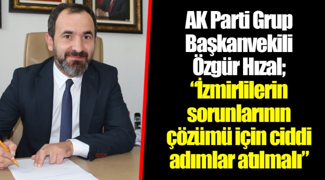 AK Parti Grup Başkanvekili Özgür Hızal; “İzmirlilerin sorunlarının çözümü için ciddi adımlar atılmalı”