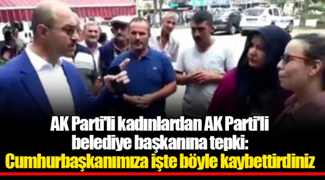 AK Parti'li kadınlardan AK Parti'li belediye başkanına tepki: Cumhurbaşkanımıza işte böyle kaybettirdiniz