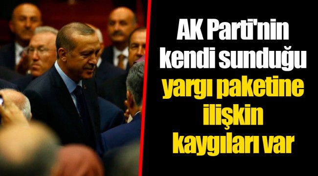 AK Parti'nin kendi sunduğu yargı paketine ilişkin kaygıları var