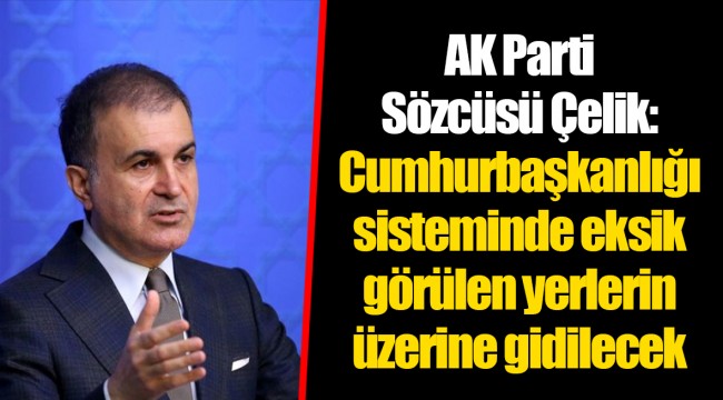AK Parti Sözcüsü Çelik: Cumhurbaşkanlığı sisteminde eksik görülen yerlerin üzerine gidilecek