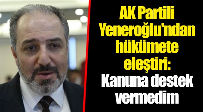 AK Partili Yeneroğlu'ndan hükümete eleştiri: Kanuna destek vermedim