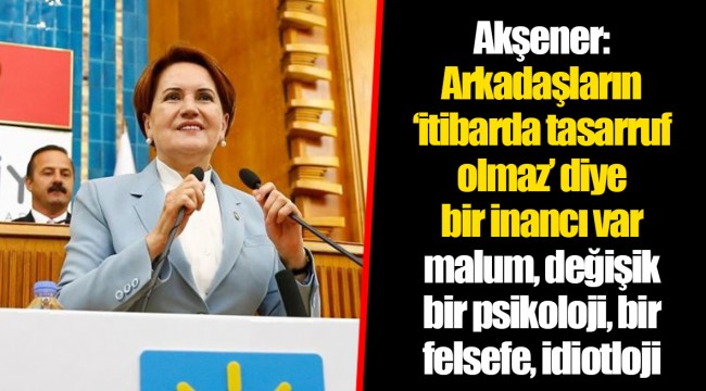 Akşener: Arkadaşların ‘itibarda tasarruf olmaz’ diye bir inancı var malum, değişik bir psikoloji, bir felsefe, idiotloji