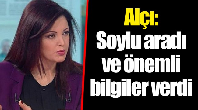Alçı: Soylu aradı ve önemli bilgiler verdi