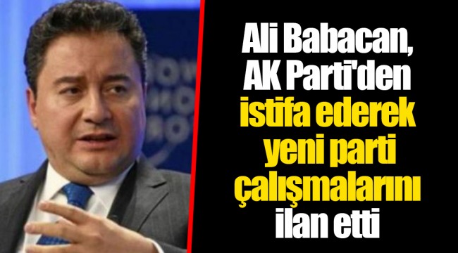 Ali Babacan, AK Parti'den istifa ederek yeni parti çalışmalarını ilan etti