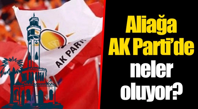Aliağa AK Parti'de neler oluyor?