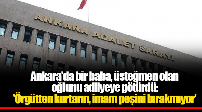 Ankara'da bir baba, üsteğmen olan oğlunu adliyeye götürdü: 'Örgütten kurtarın, imam peşini bırakmıyor'