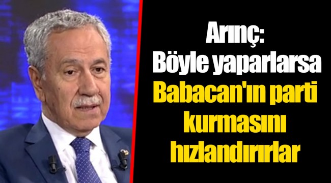 Arınç: Böyle yaparlarsa Babacan'ın parti kurmasını hızlandırırlar