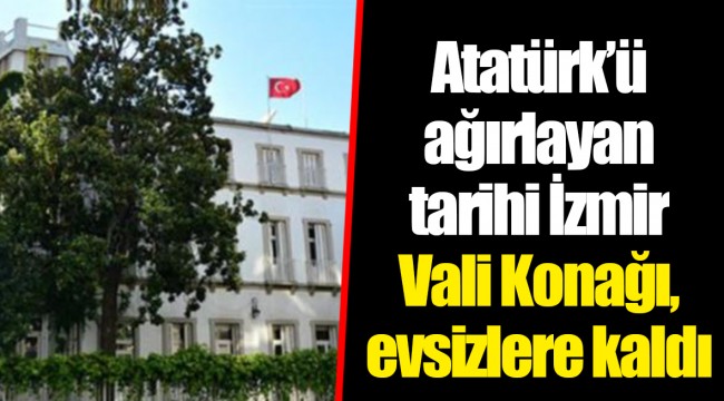 Atatürk’ü ağırlayan tarihi İzmir Vali Konağı, evsizlere kaldı