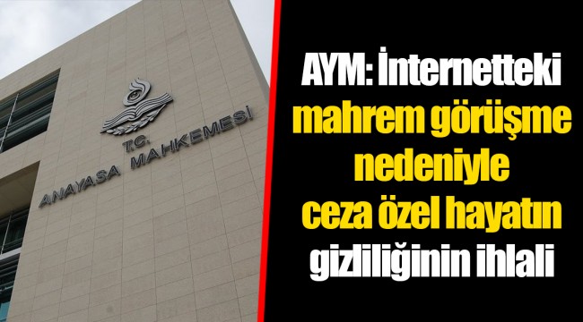 AYM: İnternetteki mahrem görüşme nedeniyle ceza özel hayatın gizliliğinin ihlali