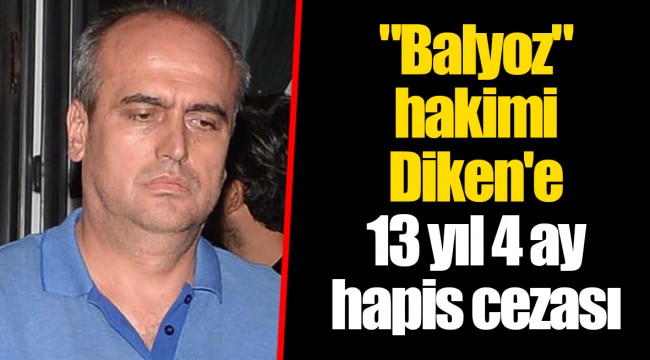 "Balyoz" hakimi Diken'e 13 yıl 4 ay hapis cezası