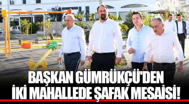 BAŞKAN GÜMRÜKÇÜ'DEN İKİ MAHALLEDE ŞAFAK MESAİSİ!