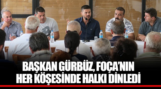 BAŞKAN GÜRBÜZ, FOÇA’NIN HER KÖŞESİNDE HALKI DİNLEDİ