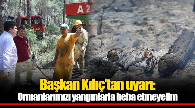 Başkan Kılıç'tan uyarı: Ormanlarımızı yangınlarla heba etmeyelim 