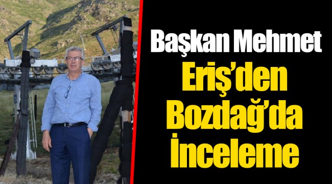 Başkan Mehmet Eriş’den Bozdağ’da İnceleme