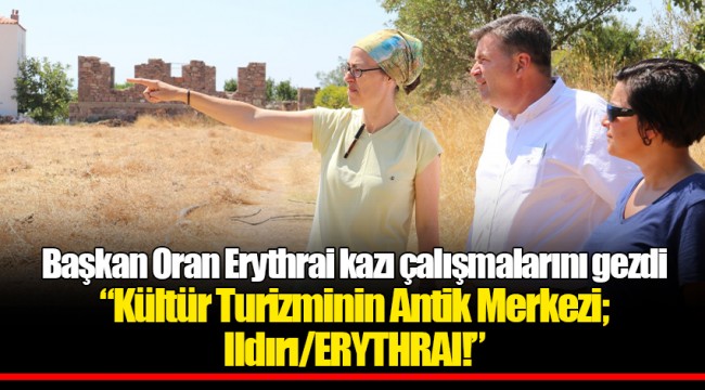 Başkan Oran Erythrai kazı çalışmalarını gezdi    “Kültür Turizminin Antik Merkezi; Ildırı/ERYTHRAI!”