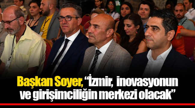 Başkan Soyer, “İzmir, inovasyonun ve girişimciliğin merkezi olacak”