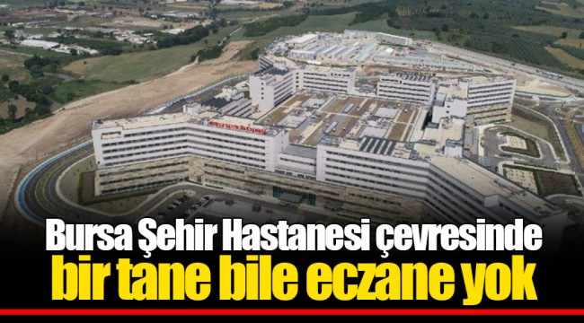 Bursa Şehir Hastanesi çevresinde bir tane bile eczane yok
