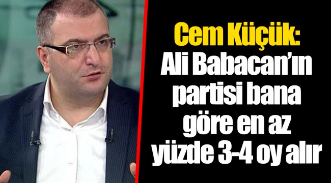 Cem Küçük: Ali Babacan’ın partisi bana göre en az yüzde 3-4 oy alır