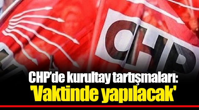 CHP’de kurultay tartışmaları: 'Vaktinde yapılacak'