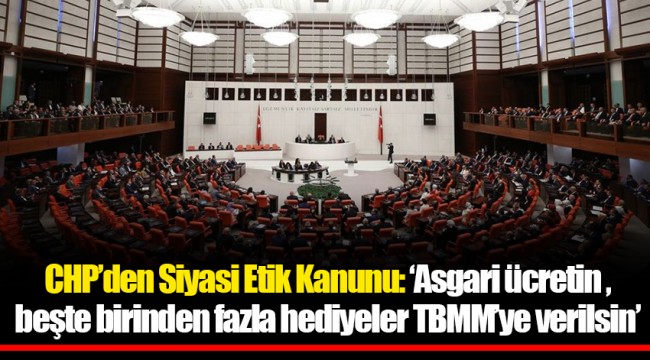 CHP’den Siyasi Etik Kanunu: ‘Asgari ücretin beşte birinden fazla hediyeler TBMM’ye verilsin’