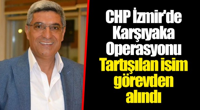 CHP İzmir'de Karşıyaka Operasyonu Tartışılan isim görevden alındı