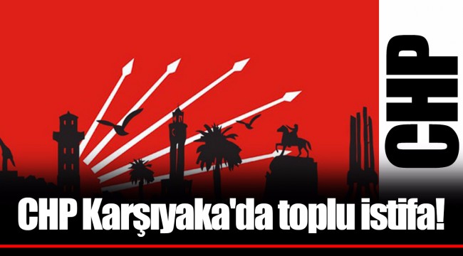 CHP Karşıyaka'da toplu istifa!