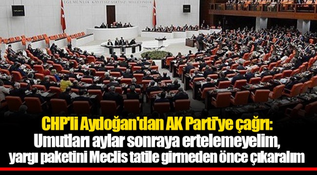 CHP'li Aydoğan'dan AK Parti'ye çağrı: Umutları aylar sonraya ertelemeyelim, yargı paketini Meclis tatile girmeden önce çıkaralım