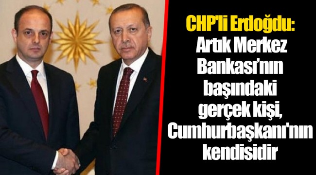 CHP'li Erdoğdu: Artık Merkez Bankası’nın başındaki gerçek kişi, Cumhurbaşkanı'nın kendisidir
