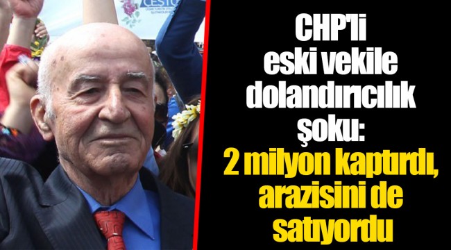 CHP'li eski vekile dolandırıcılık şoku: 2 milyon kaptırdı, arazisini de satıyordu
