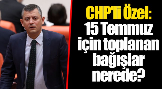 CHP'li Özel: 15 Temmuz için toplanan bağışlar nerede?