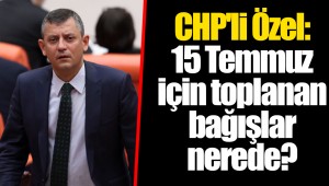 CHP'li Özel: 15 Temmuz için toplanan bağışlar nerede?