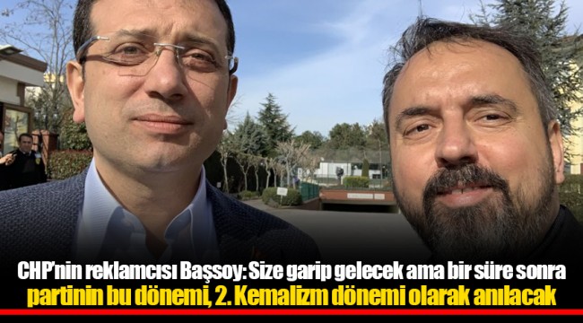 CHP’nin reklamcısı Başsoy: Size garip gelecek ama bir süre sonra partinin bu dönemi, 2. Kemalizm dönemi olarak anılacak