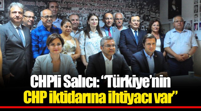 CHPli Salıcı: "Türkiye'nin CHP iktidarına ihtiyacı var"