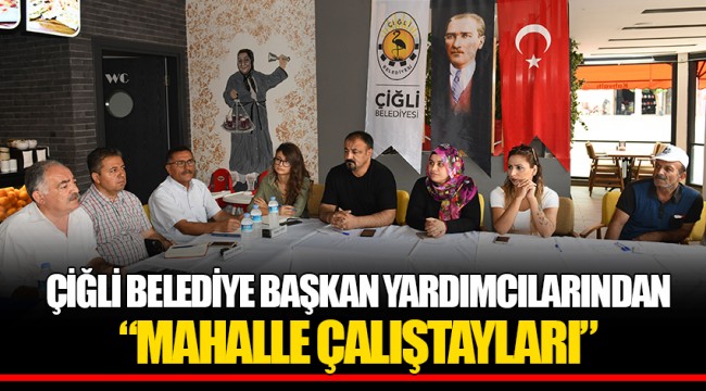 ÇİĞLİ BELEDİYE BAŞKAN YARDIMCILARINDAN “MAHALLE ÇALIŞTAYLARI”