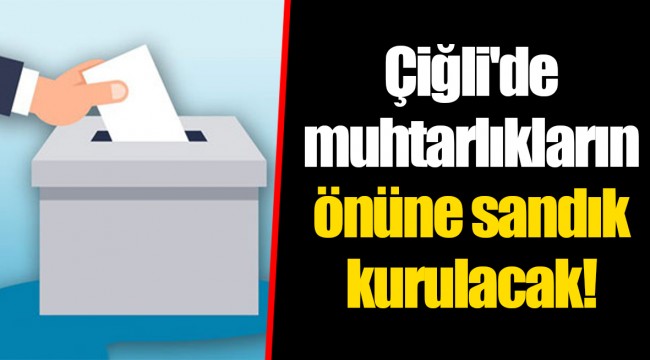 Çiğli'de muhtarlıkların önüne sandık kurulacak!