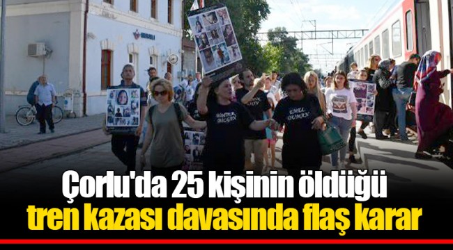 Çorlu'da 25 kişinin öldüğü tren kazası davasında flaş karar