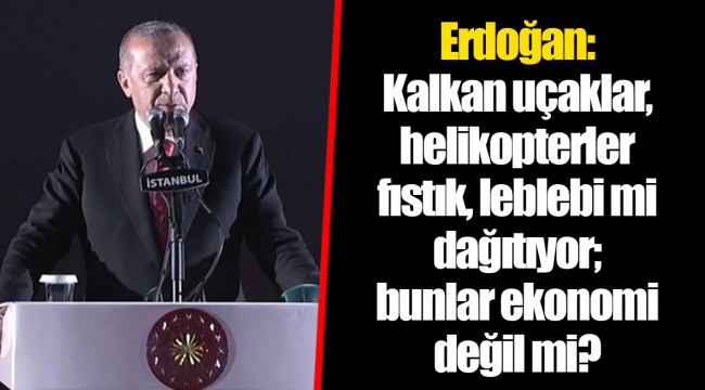 Cumhurbaşkanı Erdoğan: Kalkan uçaklar, helikopterler fıstık, leblebi mi dağıtıyor; bunlar ekonomi değil mi?