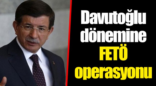 Davutoğlu dönemine FETÖ operasyonu