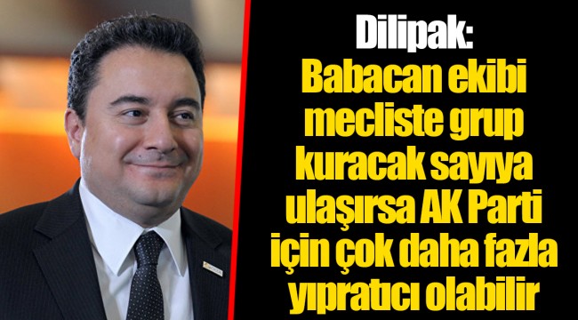 Dilipak: Babacan ekibi mecliste grup kuracak sayıya ulaşırsa AK Parti için çok daha fazla yıpratıcı olabilir