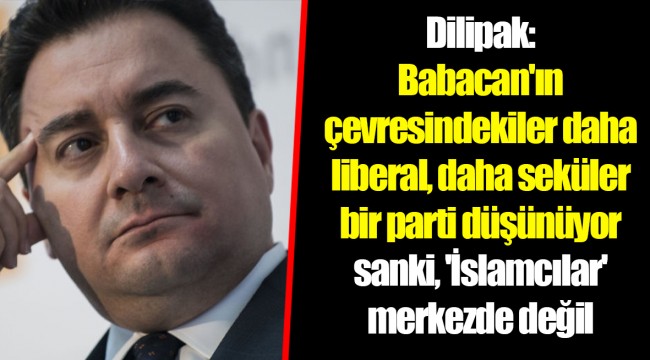 Dilipak: Babacan'ın çevresindekiler daha liberal, daha seküler bir parti düşünüyor sanki, 'İslamcılar' merkezde değil