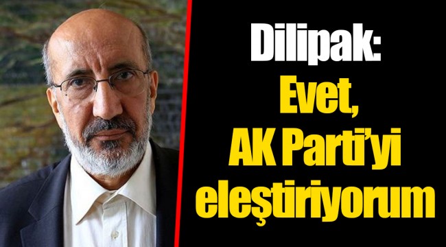 Dilipak: Evet, AK Parti'yi eleştiriyorum