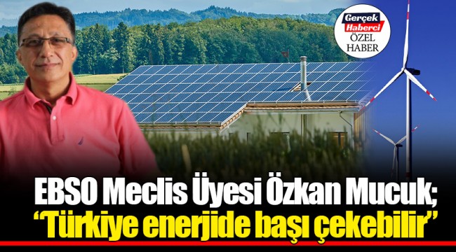 EBSO Meclis Üyesi Özkan Mucuk; “Türkiye enerjide başı çekebilir”