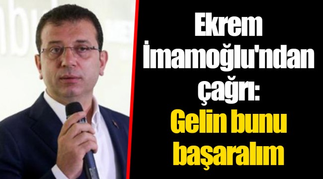 Ekrem İmamoğlu'ndan çağrı: Gelin bunu başaralım