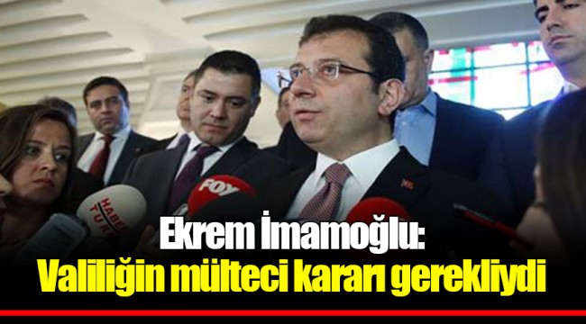 Ekrem İmamoğlu: Valiliğin mülteci kararı gerekliydi