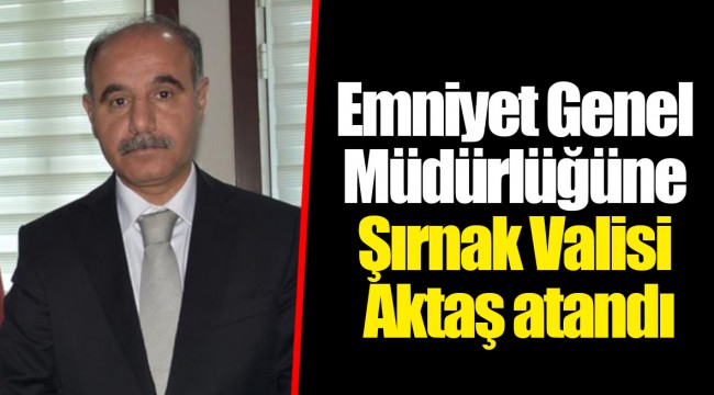Emniyet Genel Müdürlüğüne Şırnak Valisi Aktaş atandı