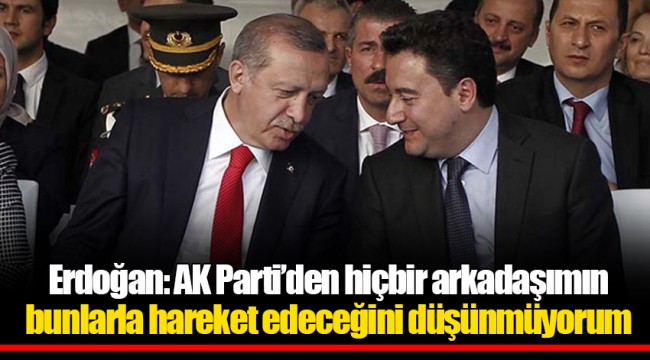 Erdoğan: AK Parti’den hiçbir arkadaşımın bunlarla hareket edeceğini düşünmüyorum