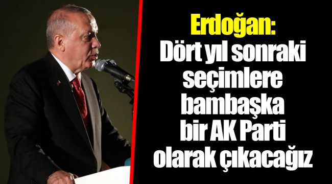Erdoğan: Dört yıl sonraki seçimlere bambaşka bir AK Parti olarak çıkacağız